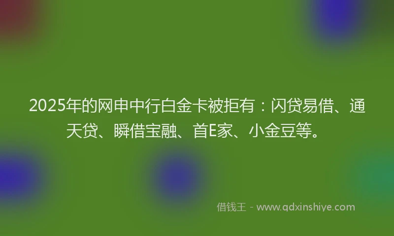 2025年的网申中行白金卡被拒有：闪贷易借、通天贷、瞬借宝融、首E家、小金豆等。