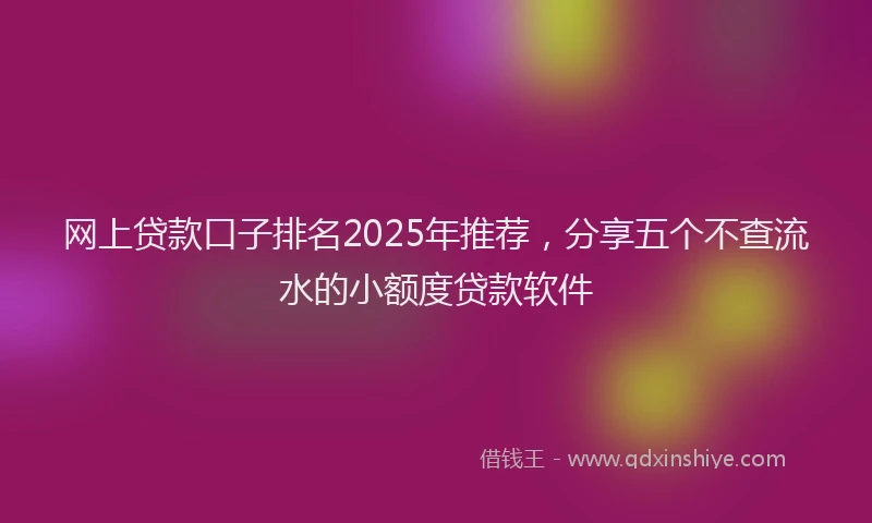网上贷款口子排名2025年推荐，分享五个不查流水的小额度贷款软件