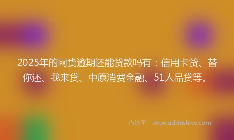 2025年的网货逾期还能贷款吗有：信用卡贷、替你还、我来贷、中原消费金融、51人品贷等。