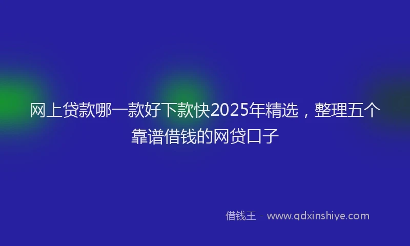 网上贷款哪一款好下款快2025年精选，整理五个靠谱借钱的网贷口子