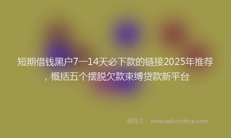 短期借钱黑户7一14天必下款的链接2025年推荐，概括五个摆脱欠款束缚贷款新平台
