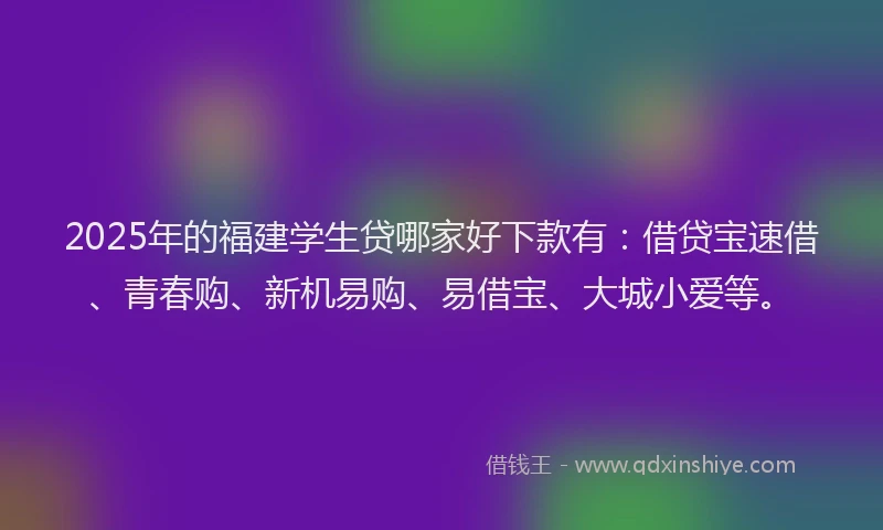 2025年的福建学生贷哪家好下款有：借贷宝速借、青春购、新机易购、易借宝、大城小爱等。