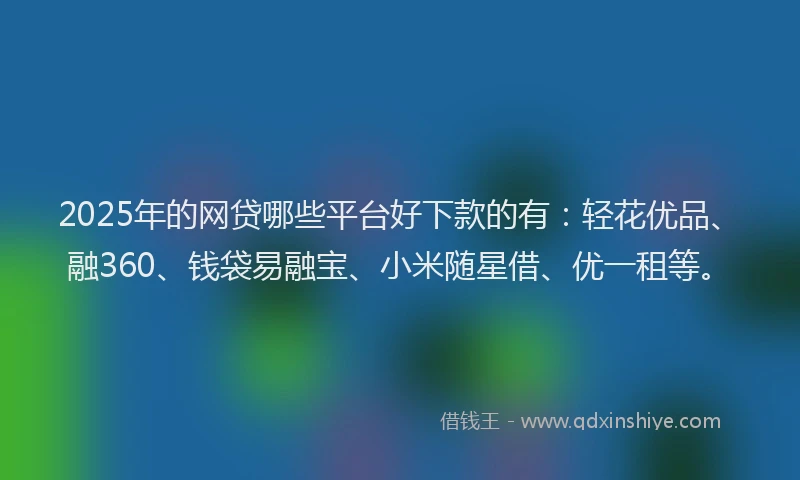 2025年的网贷哪些平台好下款的有：轻花优品、融360、钱袋易融宝、小米随星借、优一租等。