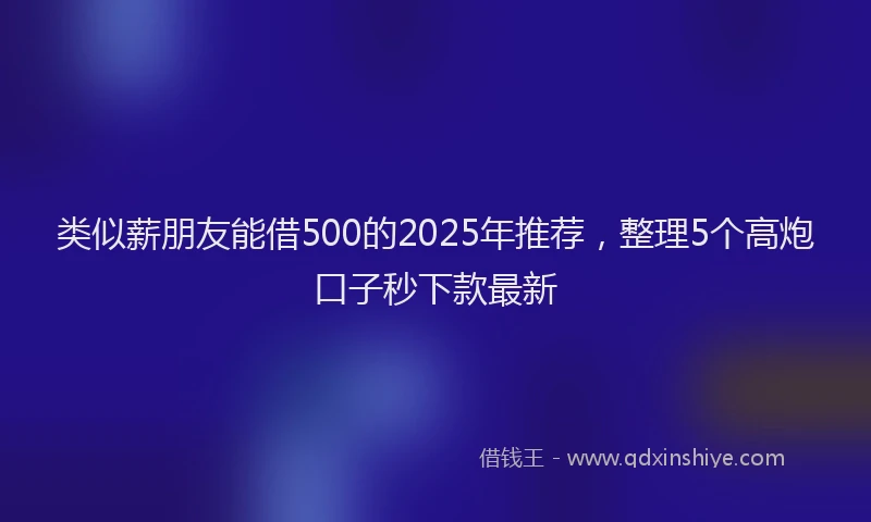类似薪朋友能借500的2025年推荐，整理5个高炮口子秒下款最新