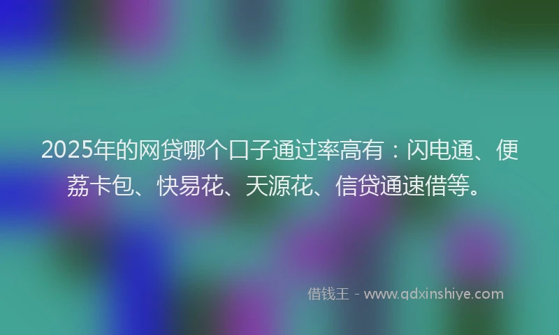 2025年的网贷哪个口子通过率高有：闪电通、便荔卡包、快易花、天源花、信贷通速借等。