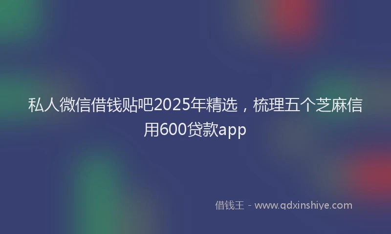 私人微信借钱贴吧2025年精选，梳理五个芝麻信用600贷款app
