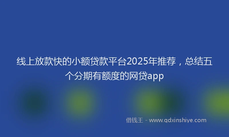 线上放款快的小额贷款平台2025年推荐，总结五个分期有额度的网贷app