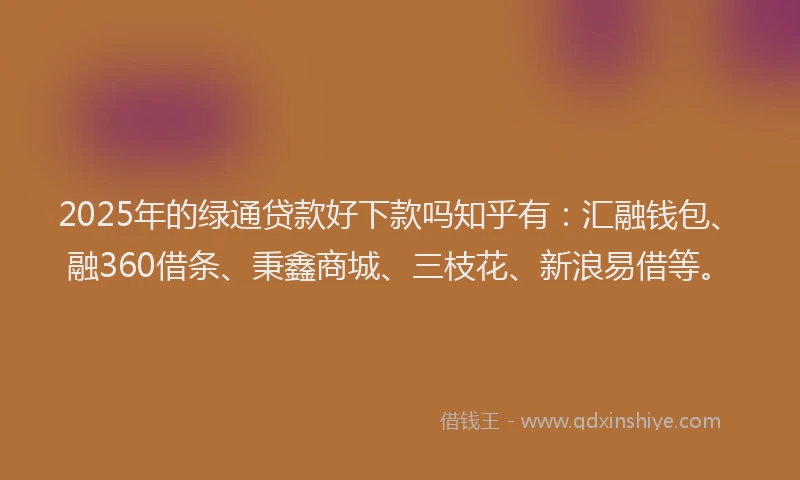 2025年的绿通贷款好下款吗知乎有：汇融钱包、融360借条、秉鑫商城、三枝花、新浪易借等。