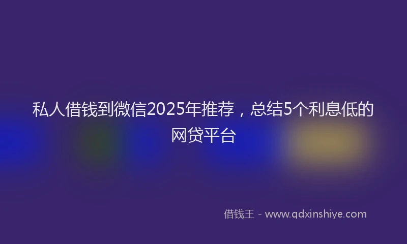 私人借钱到微信2025年推荐，总结5个利息低的网贷平台