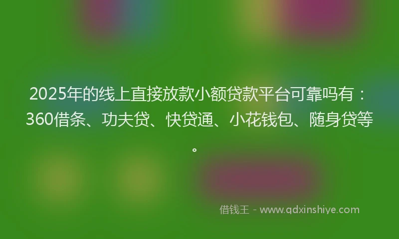 2025年的线上直接放款小额贷款平台可靠吗有：360借条、功夫贷、快贷通、小花钱包、随身贷等。