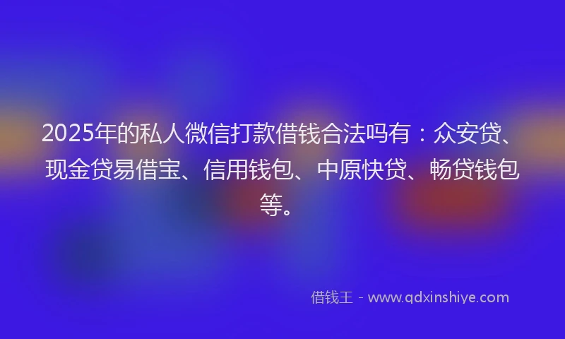 2025年的私人微信打款借钱合法吗有：众安贷、现金贷易借宝、信用钱包、中原快贷、畅贷钱包等。