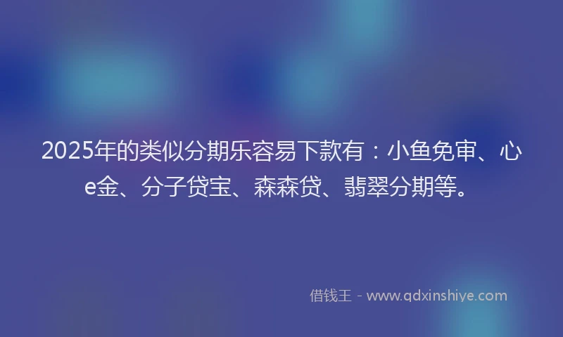 2025年的类似分期乐容易下款有：小鱼免审、心e金、分子贷宝、森森贷、翡翠分期等。
