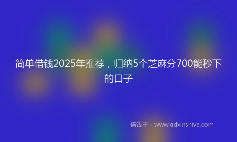 简单借钱2025年推荐，归纳5个芝麻分700能秒下的口子