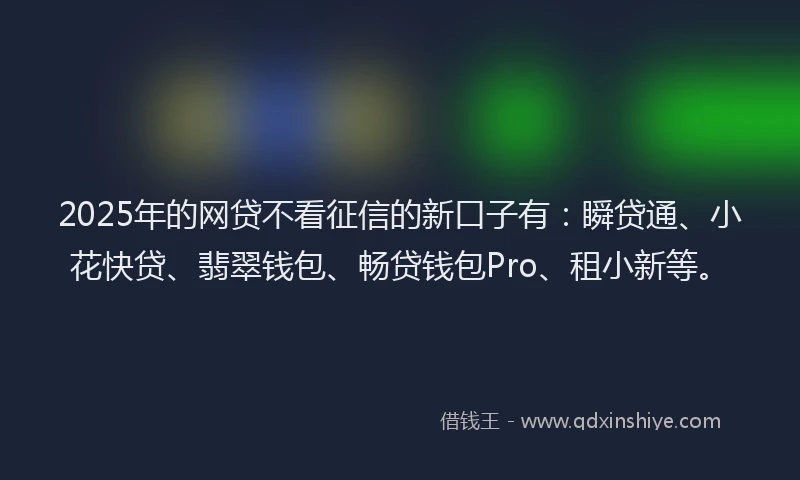 2025年的网贷不看征信的新口子有：瞬贷通、小花快贷、翡翠钱包、畅贷钱包Pro、租小新等。