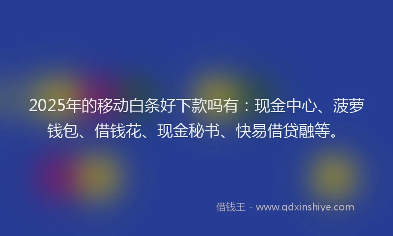 2025年的移动白条好下款吗有：现金中心、菠萝钱包、借钱花、现金秘书、快易借贷融等。