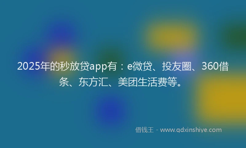 2025年的秒放贷app有：e微贷、投友圈、360借条、东方汇、美团生活费等。