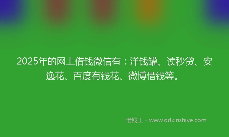 2025年的网上借钱微信有：洋钱罐、读秒贷、安逸花、百度有钱花、微博借钱等。