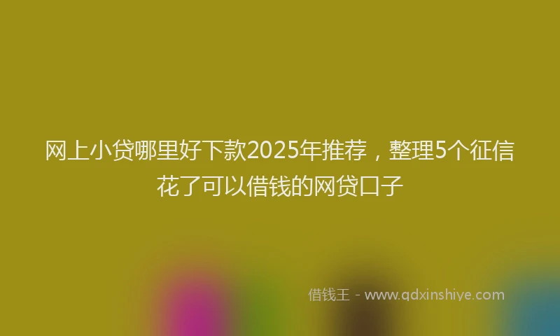 网上小贷哪里好下款2025年推荐，整理5个征信花了可以借钱的网贷口子