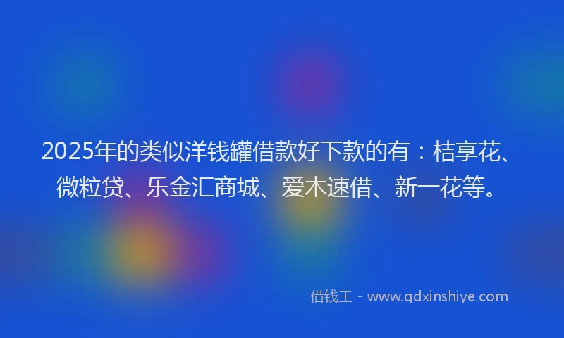 2025年的类似洋钱罐借款好下款的有：桔享花、微粒贷、乐金汇商城、爱木速借、新一花等。