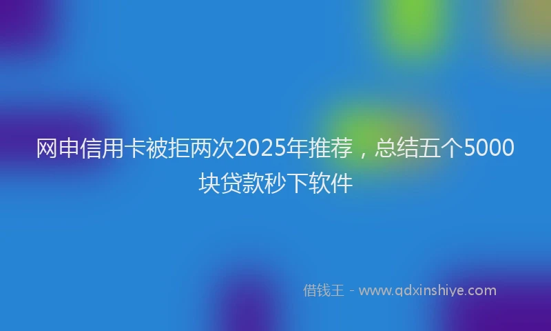 网申信用卡被拒两次2025年推荐，总结五个5000块贷款秒下软件