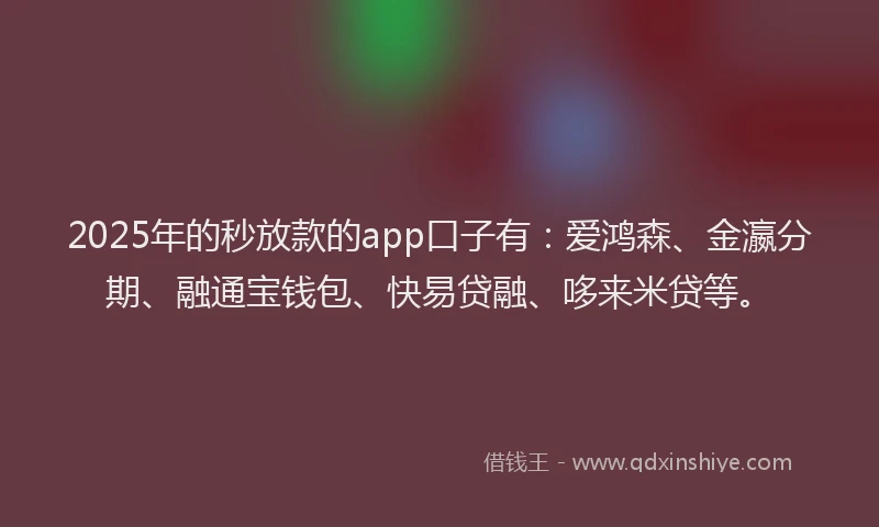 2025年的秒放款的app口子有：爱鸿森、金瀛分期、融通宝钱包、快易贷融、哆来米贷等。