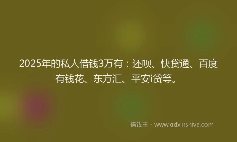 2025年的私人借钱3万有：还呗、快贷通、百度有钱花、东方汇、平安i贷等。
