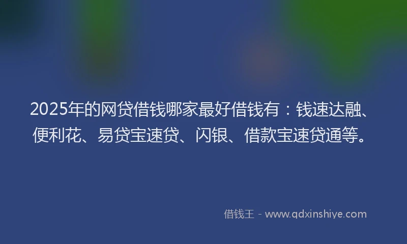 2025年的网贷借钱哪家最好借钱有：钱速达融、便利花、易贷宝速贷、闪银、借款宝速贷通等。