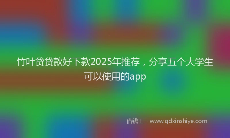 竹叶贷贷款好下款2025年推荐，分享五个大学生可以使用的app