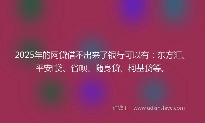 2025年的网贷借不出来了银行可以有：东方汇、平安i贷、省呗、随身贷、柯基贷等。