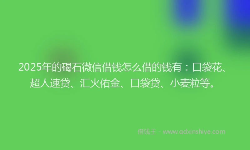 2025年的碣石微信借钱怎么借的钱有：口袋花、超人速贷、汇火佑金、口袋贷、小麦粒等。