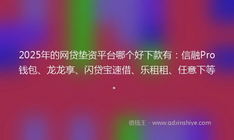 2025年的网贷垫资平台哪个好下款有：信融Pro钱包、龙龙享、闪贷宝速借、乐租租、任意下等。