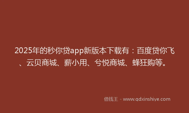 2025年的秒你贷app新版本下载有：百度贷你飞、云贝商城、薪小用、兮悦商城、蜂狂购等。