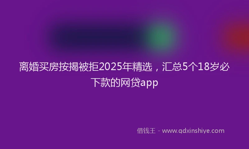 离婚买房按揭被拒2025年精选，汇总5个18岁必下款的网贷app