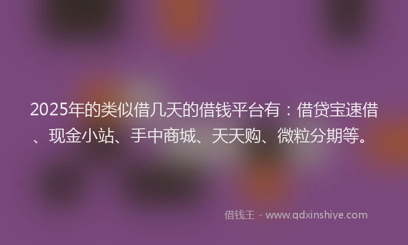 2025年的类似借几天的借钱平台有：借贷宝速借、现金小站、手中商城、天天购、微粒分期等。