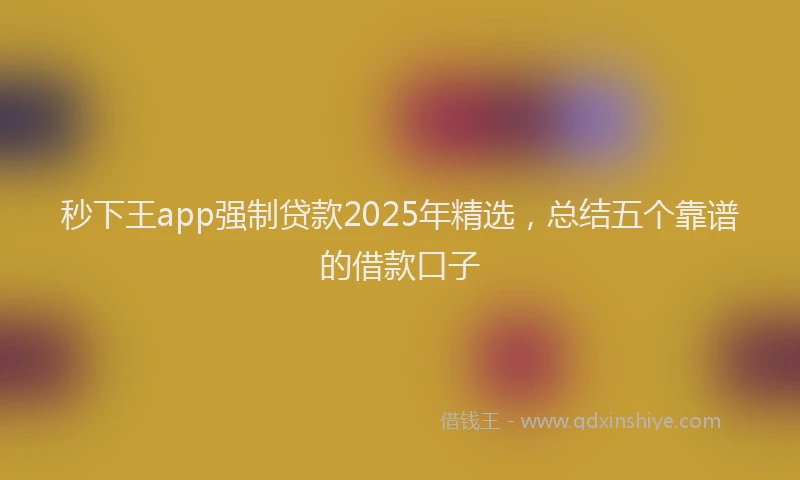 秒下王app强制贷款2025年精选，总结五个靠谱的借款口子