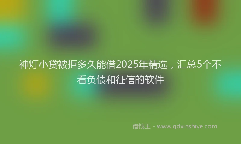 神灯小贷被拒多久能借2025年精选，汇总5个不看负债和征信的软件