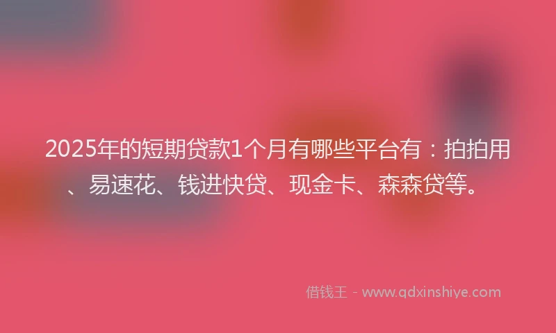 2025年的短期贷款1个月有哪些平台有：拍拍用、易速花、钱进快贷、现金卡、森森贷等。