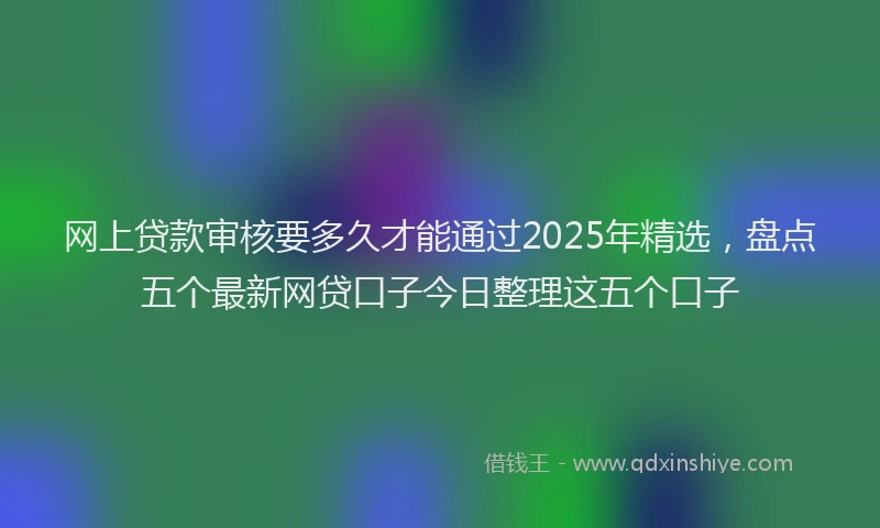 网上贷款审核要多久才能通过2025年精选，盘点五个最新网贷口子今日整理这五个口子