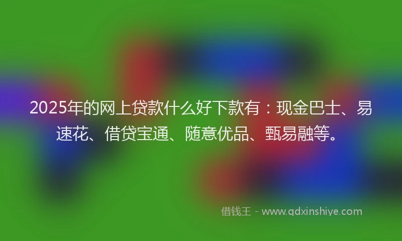 2025年的网上贷款什么好下款有：现金巴士、易速花、借贷宝通、随意优品、甄易融等。