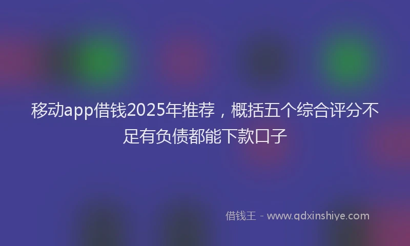 移动app借钱2025年推荐，概括五个综合评分不足有负债都能下款口子
