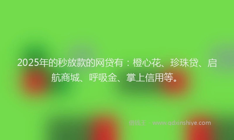 2025年的秒放款的网贷有：橙心花、珍珠贷、启航商城、呼吸金、掌上信用等。