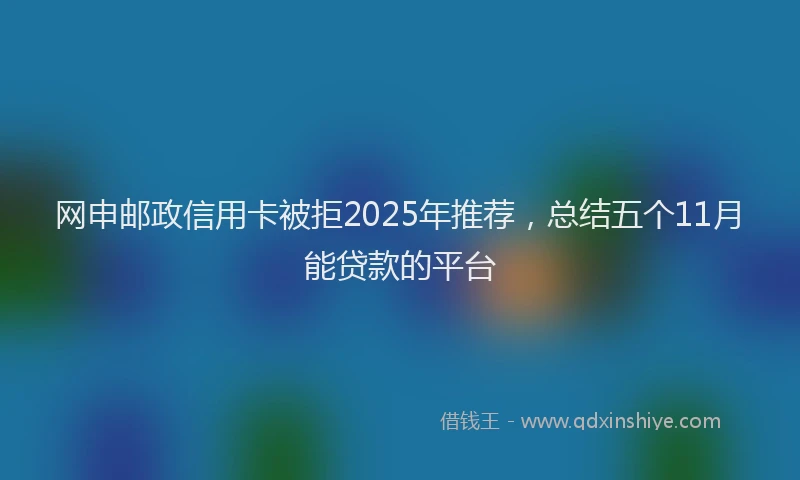 网申邮政信用卡被拒2025年推荐，总结五个11月能贷款的平台