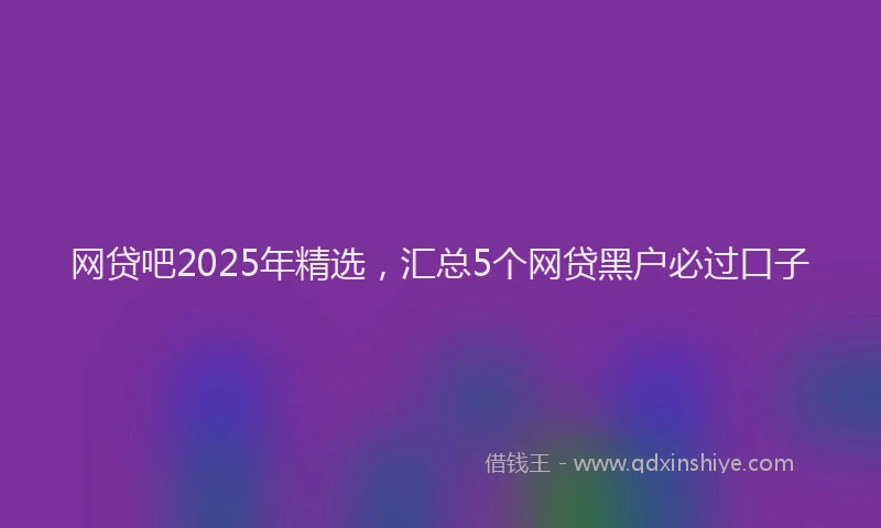 网贷吧2025年精选，汇总5个网贷黑户必过口子