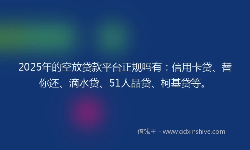 2025年的空放贷款平台正规吗有：信用卡贷、替你还、滴水贷、51人品贷、柯基贷等。