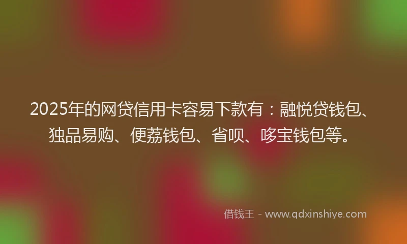 2025年的网贷信用卡容易下款有：融悦贷钱包、独品易购、便荔钱包、省呗、哆宝钱包等。