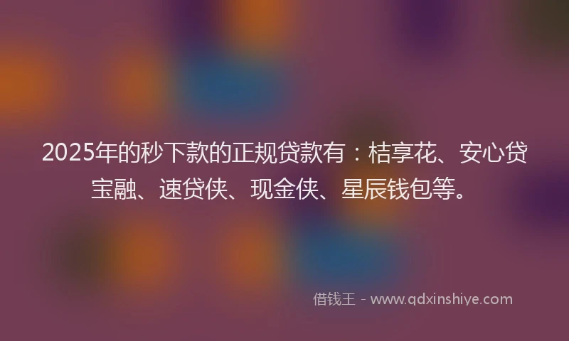 2025年的秒下款的正规贷款有：桔享花、安心贷宝融、速贷侠、现金侠、星辰钱包等。