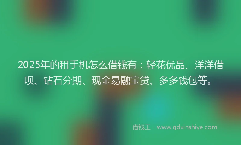2025年的租手机怎么借钱有：轻花优品、洋洋借呗、钻石分期、现金易融宝贷、多多钱包等。