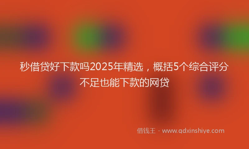 秒借贷好下款吗2025年精选，概括5个综合评分不足也能下款的网贷