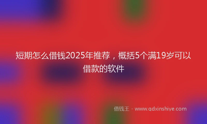 短期怎么借钱2025年推荐，概括5个满19岁可以借款的软件
