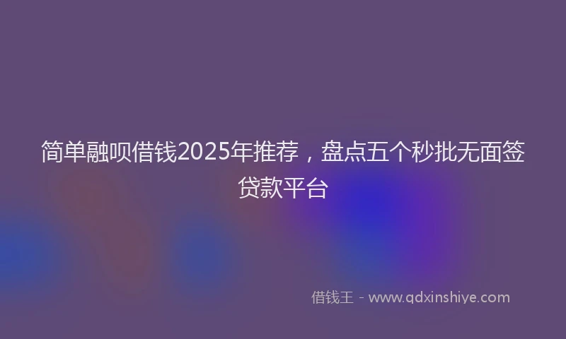 简单融呗借钱2025年推荐，盘点五个秒批无面签贷款平台